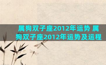 属狗双子座2012年运势 属狗双子座2012年运势及运程